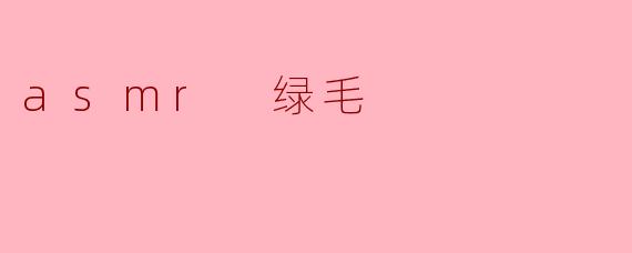 探索ASMR中的“绿毛”现象